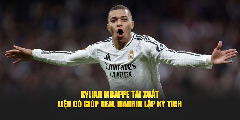 Kylian Mbappe Tái Xuất Liệu Có Giúp Real Madrid Lập Kỳ Tích